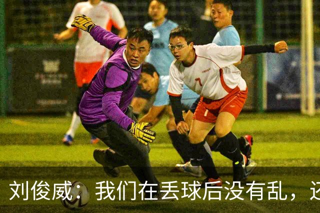 刘俊威：我们在丢球后没有乱，还是能通过正常配合完成射门并得分