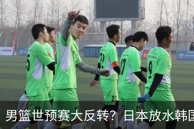 男篮世预赛大反转？日本放水韩国恐自食恶果，中国男篮大概率成为最终最大受益者