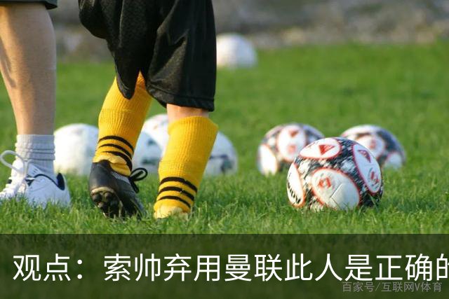 观点：索帅弃用曼联此人是正确的 他就是水货